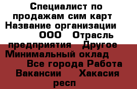 Специалист по продажам сим-карт › Название организации ­ Qprom, ООО › Отрасль предприятия ­ Другое › Минимальный оклад ­ 28 000 - Все города Работа » Вакансии   . Хакасия респ.